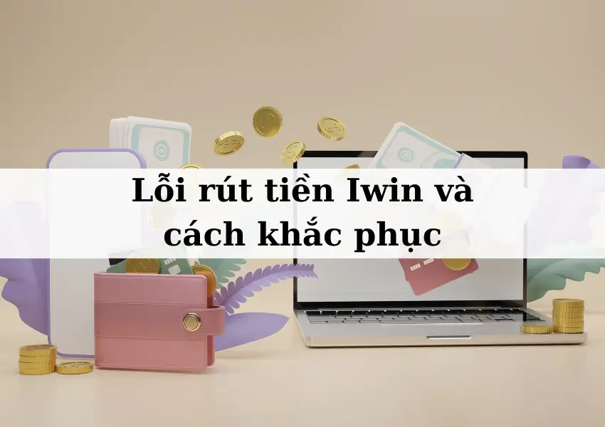 Hướng dẫn cách khắc phục lỗi rút tiền iWin nhanh chóng